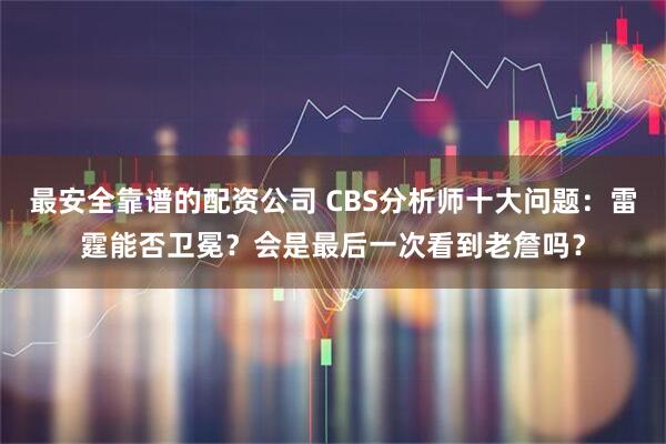 最安全靠谱的配资公司 CBS分析师十大问题：雷霆能否卫冕？会是最后一次看到老詹吗？