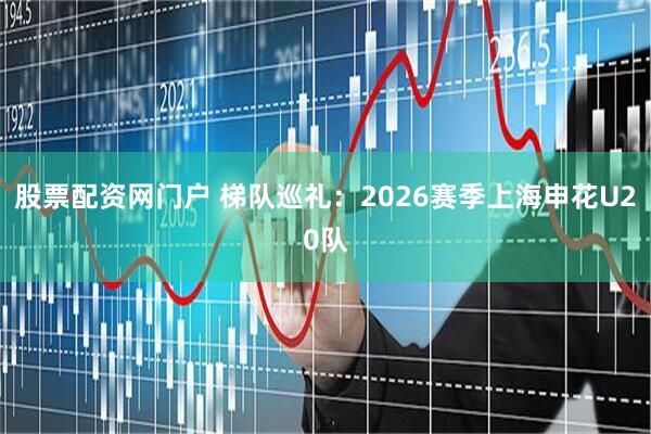 股票配资网门户 梯队巡礼：2026赛季上海申花U20队
