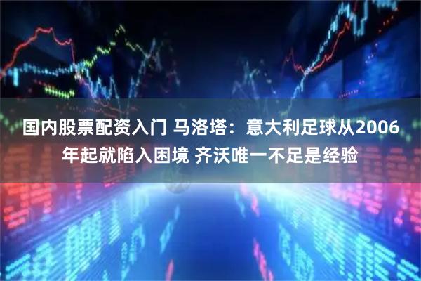 国内股票配资入门 马洛塔：意大利足球从2006年起就陷入困境 齐沃唯一不足是经验