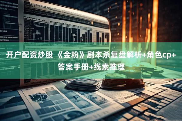 开户配资炒股 《金粉》剧本杀复盘解析+角色cp+答案手册+线索推理