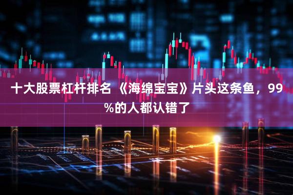 十大股票杠杆排名 《海绵宝宝》片头这条鱼，99%的人都认错了