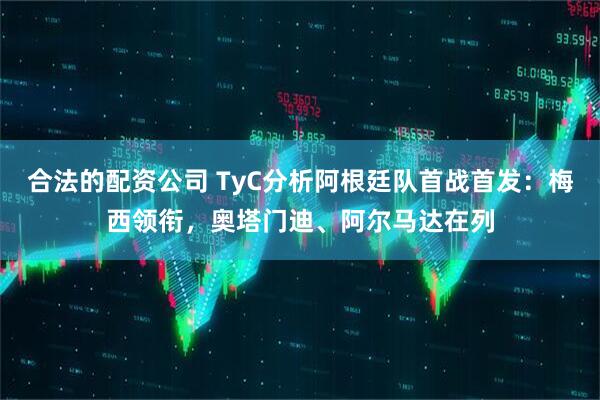 合法的配资公司 TyC分析阿根廷队首战首发：梅西领衔，奥塔门迪、阿尔马达在列