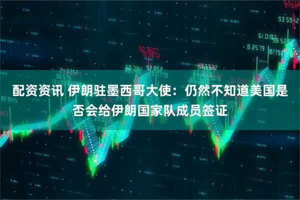 配资资讯 伊朗驻墨西哥大使：仍然不知道美国是否会给伊朗国家队成员签证