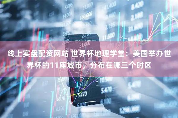 线上实盘配资网站 世界杯地理学堂：美国举办世界杯的11座城市，分布在哪三个时区
