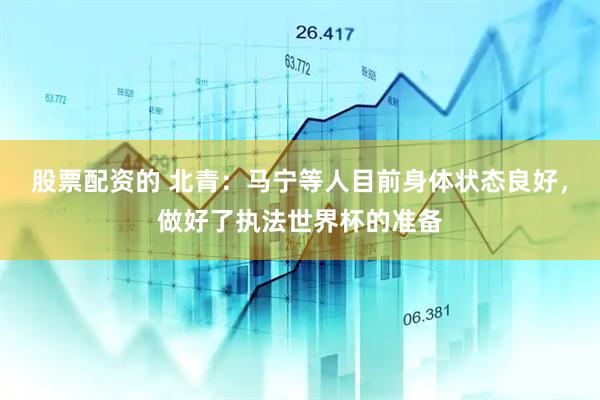 股票配资的 北青：马宁等人目前身体状态良好，做好了执法世界杯的准备