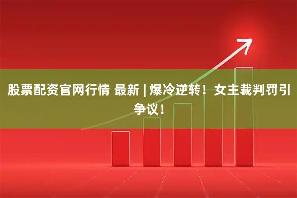 股票配资官网行情 最新 | 爆冷逆转！女主裁判罚引争议！