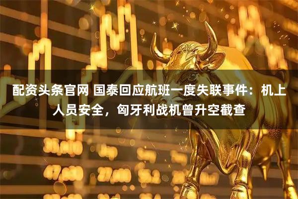 配资头条官网 国泰回应航班一度失联事件：机上人员安全，匈牙利战机曾升空截查
