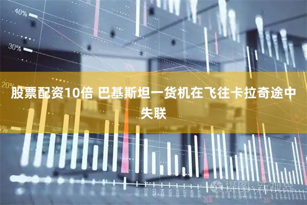 股票配资10倍 巴基斯坦一货机在飞往卡拉奇途中失联