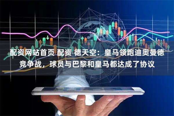 配资网站首页 配资 德天空：皇马领跑迪奥曼德竞争战，球员与巴黎和皇马都达成了协议