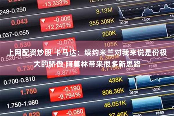 上网配资炒股 卡马达：续约米兰对我来说是份极大的骄傲 阿莫林带来很多新思路