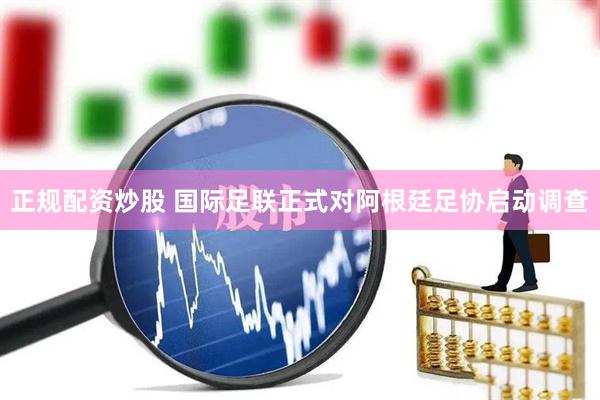 正规配资炒股 国际足联正式对阿根廷足协启动调查
