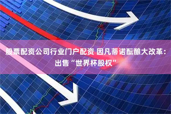 股票配资公司行业门户配资 因凡蒂诺酝酿大改革：出售“世界杯股权”