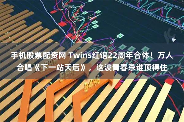 手机股票配资网 Twins红馆22周年合体！万人合唱《下一站天后》，这波青春杀谁顶得住
