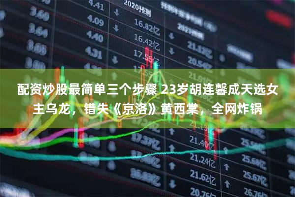 配资炒股最简单三个步骤 23岁胡连馨成天选女主乌龙，错失《京洛》黄西棠，全网炸锅