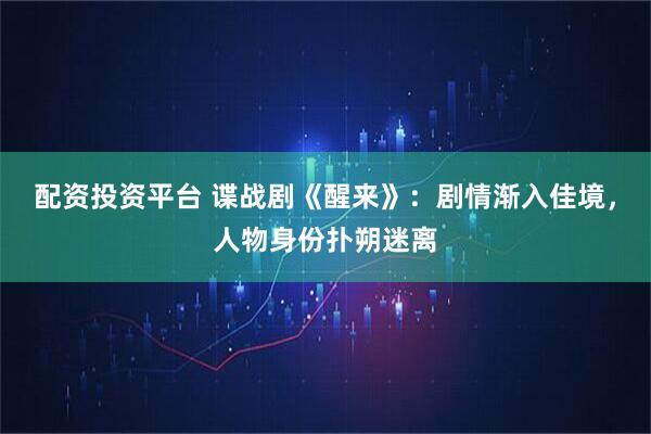 配资投资平台 谍战剧《醒来》：剧情渐入佳境，人物身份扑朔迷离