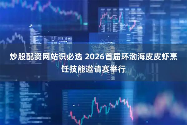 炒股配资网站识必选 2026首届环渤海皮皮虾烹饪技能邀请赛举行