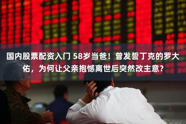国内股票配资入门 58岁当爸！曾发誓丁克的罗大佑，为何让父亲抱憾离世后突然改主意？