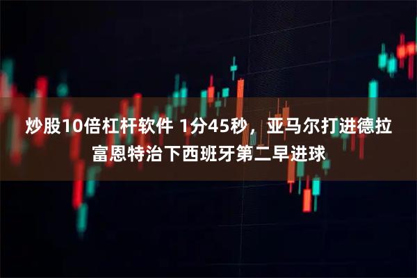 炒股10倍杠杆软件 1分45秒，亚马尔打进德拉富恩特治下西班牙第二早进球