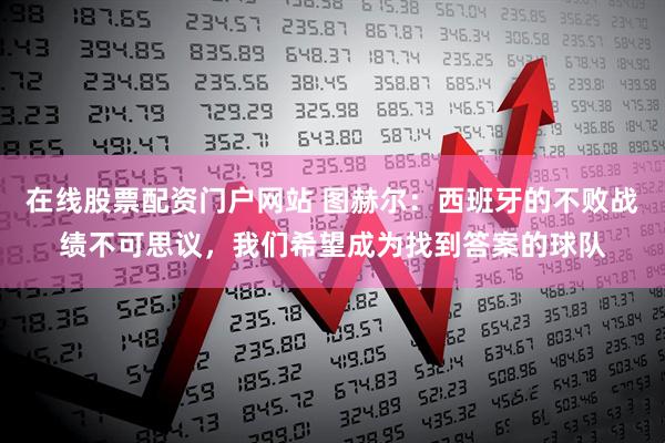 在线股票配资门户网站 图赫尔：西班牙的不败战绩不可思议，我们希望成为找到答案的球队