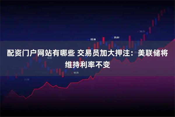 配资门户网站有哪些 交易员加大押注：美联储将维持利率不变